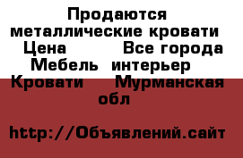 Продаются металлические кровати  › Цена ­ 100 - Все города Мебель, интерьер » Кровати   . Мурманская обл.